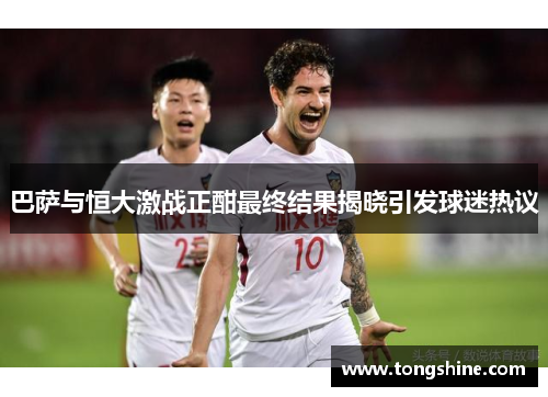 巴萨与恒大激战正酣最终结果揭晓引发球迷热议