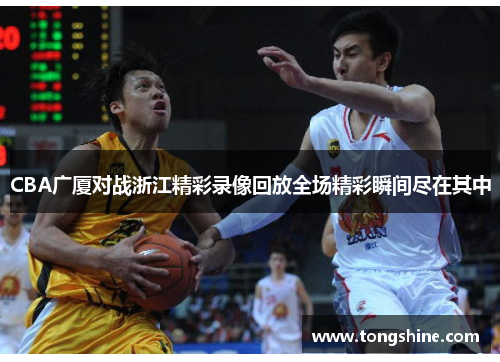 CBA广厦对战浙江精彩录像回放全场精彩瞬间尽在其中