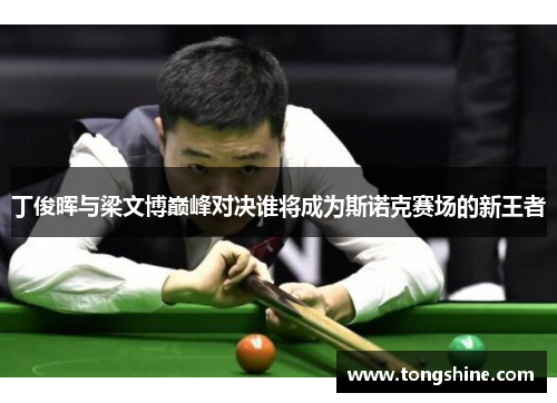 丁俊晖与梁文博巅峰对决谁将成为斯诺克赛场的新王者