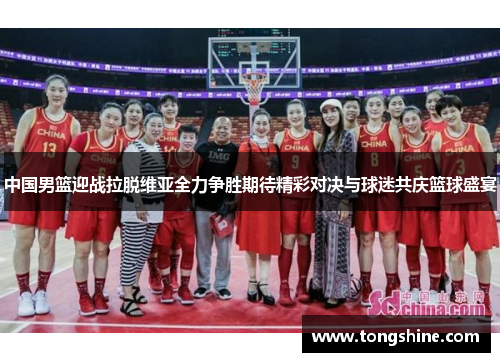 中国男篮迎战拉脱维亚全力争胜期待精彩对决与球迷共庆篮球盛宴