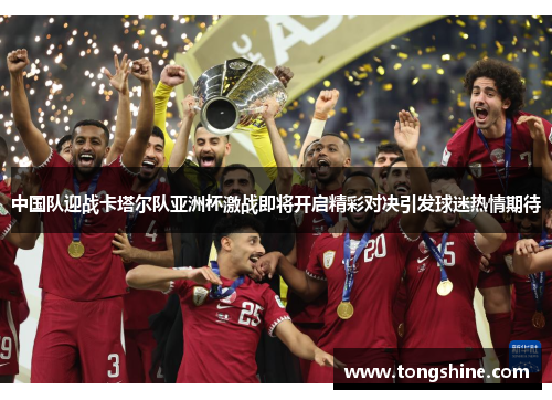 中国队迎战卡塔尔队亚洲杯激战即将开启精彩对决引发球迷热情期待