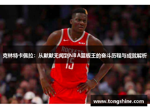 克林特卡佩拉：从默默无闻到NBA篮板王的奋斗历程与成就解析