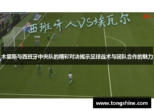 木里斯与西班牙中央队的精彩对决揭示足球战术与团队合作的魅力