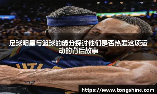 足球明星与篮球的缘分探讨他们是否热爱这项运动的背后故事