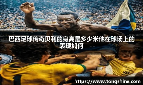 巴西足球传奇贝利的身高是多少米他在球场上的表现如何